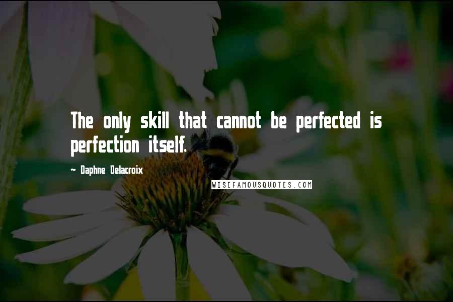 Daphne Delacroix Quotes: The only skill that cannot be perfected is perfection itself.