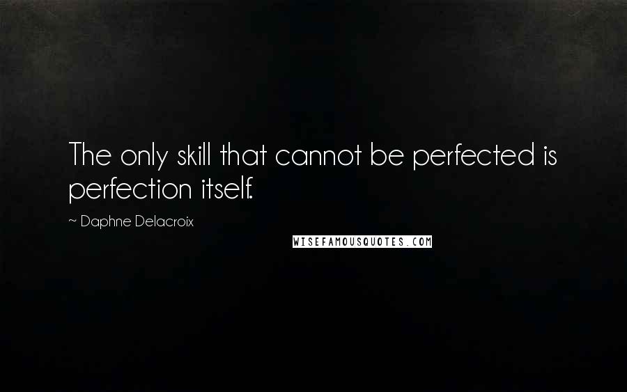 Daphne Delacroix Quotes: The only skill that cannot be perfected is perfection itself.