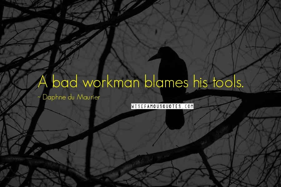 Daphne Du Maurier Quotes: A bad workman blames his tools.