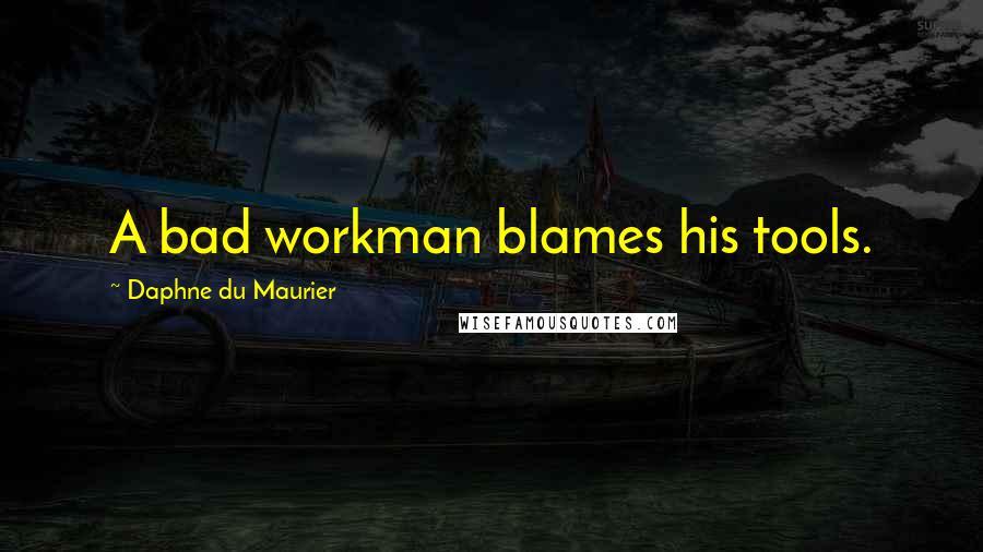 Daphne Du Maurier Quotes: A bad workman blames his tools.