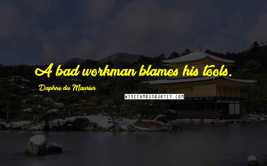 Daphne Du Maurier Quotes: A bad workman blames his tools.