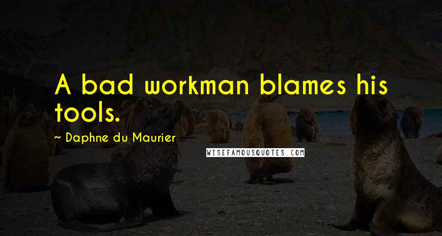 Daphne Du Maurier Quotes: A bad workman blames his tools.