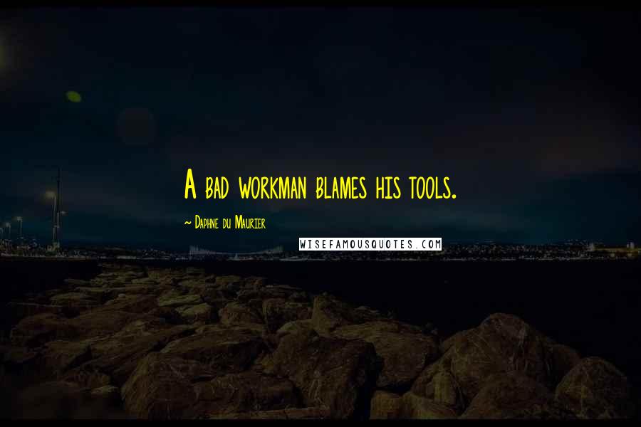 Daphne Du Maurier Quotes: A bad workman blames his tools.