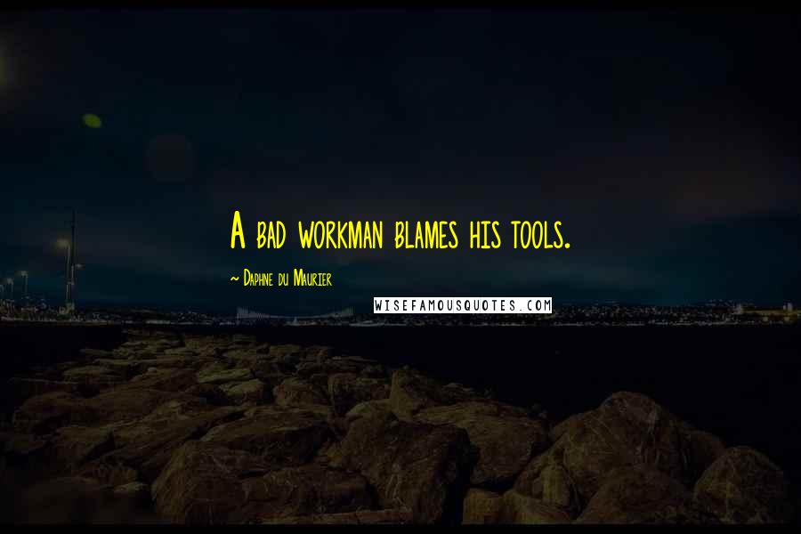 Daphne Du Maurier Quotes: A bad workman blames his tools.