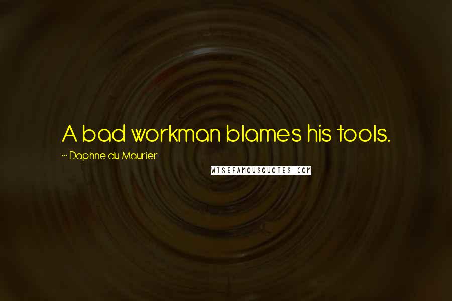 Daphne Du Maurier Quotes: A bad workman blames his tools.