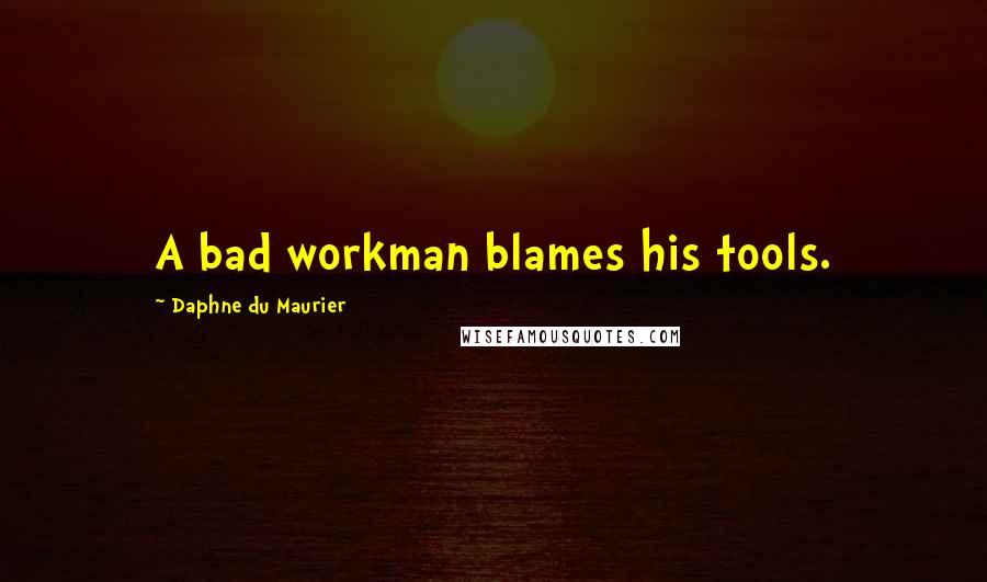 Daphne Du Maurier Quotes: A bad workman blames his tools.