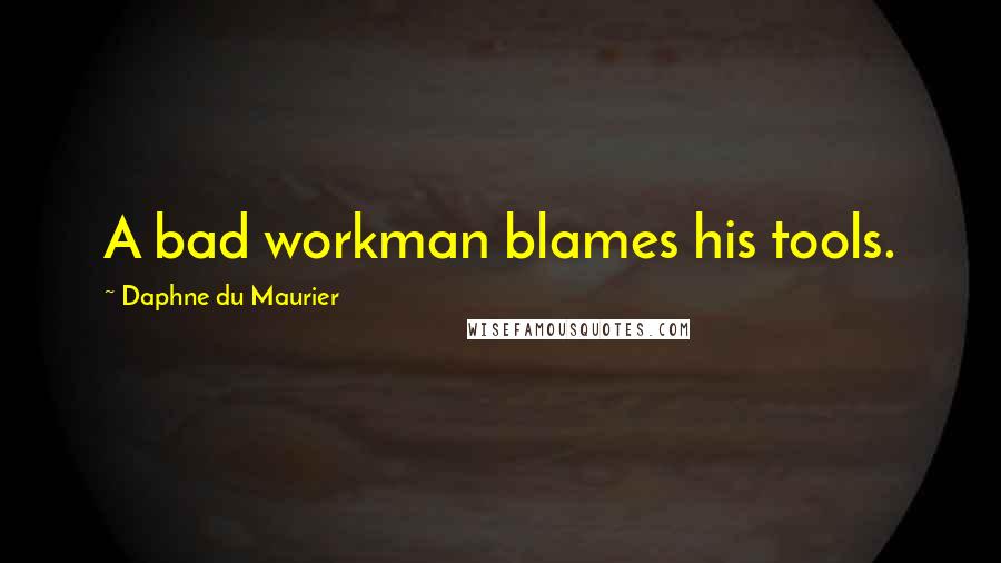 Daphne Du Maurier Quotes: A bad workman blames his tools.