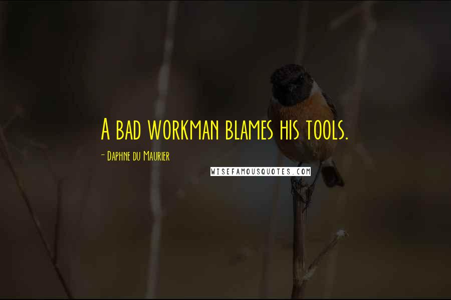 Daphne Du Maurier Quotes: A bad workman blames his tools.