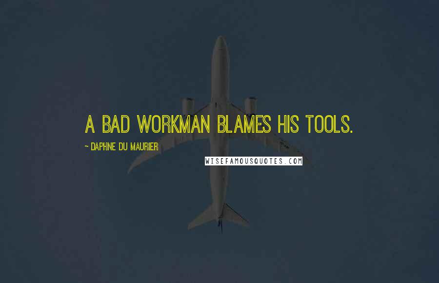 Daphne Du Maurier Quotes: A bad workman blames his tools.