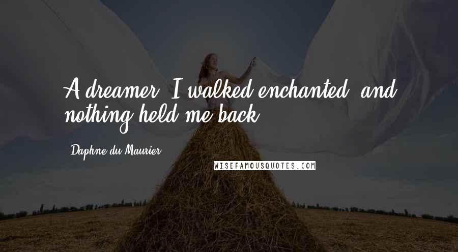 Daphne Du Maurier Quotes: A dreamer, I walked enchanted, and nothing held me back.