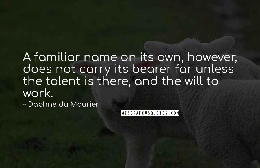Daphne Du Maurier Quotes: A familiar name on its own, however, does not carry its bearer far unless the talent is there, and the will to work.