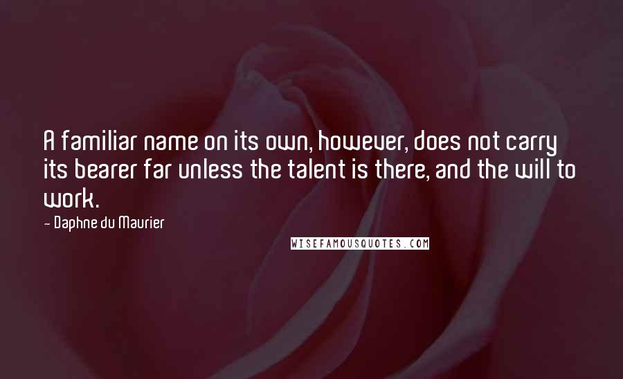 Daphne Du Maurier Quotes: A familiar name on its own, however, does not carry its bearer far unless the talent is there, and the will to work.