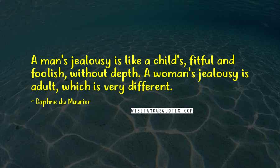 Daphne Du Maurier Quotes: A man's jealousy is like a child's, fitful and foolish, without depth. A woman's jealousy is adult, which is very different.