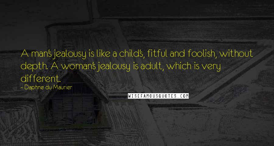 Daphne Du Maurier Quotes: A man's jealousy is like a child's, fitful and foolish, without depth. A woman's jealousy is adult, which is very different.