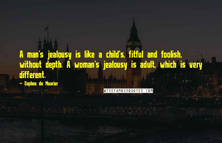 Daphne Du Maurier Quotes: A man's jealousy is like a child's, fitful and foolish, without depth. A woman's jealousy is adult, which is very different.