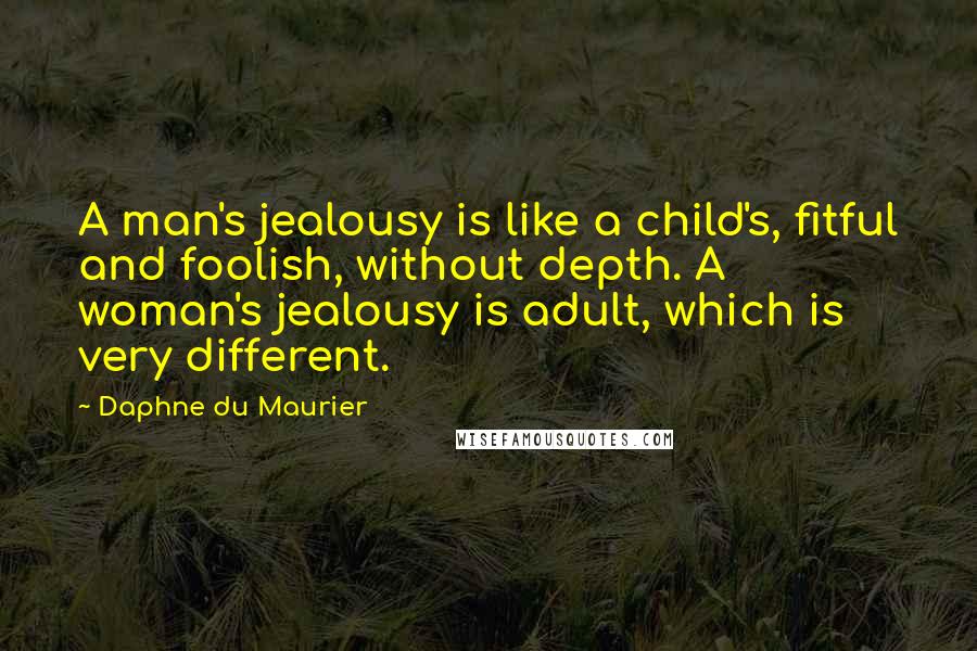 Daphne Du Maurier Quotes: A man's jealousy is like a child's, fitful and foolish, without depth. A woman's jealousy is adult, which is very different.