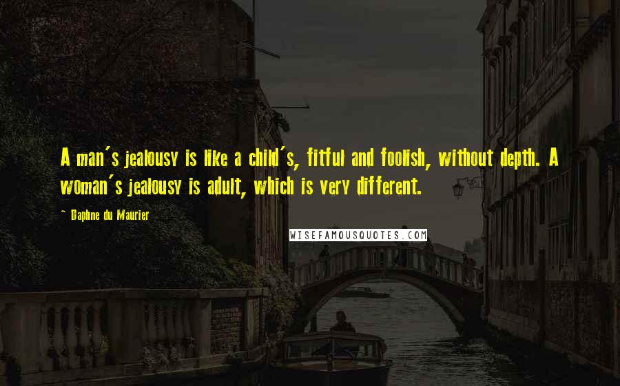 Daphne Du Maurier Quotes: A man's jealousy is like a child's, fitful and foolish, without depth. A woman's jealousy is adult, which is very different.