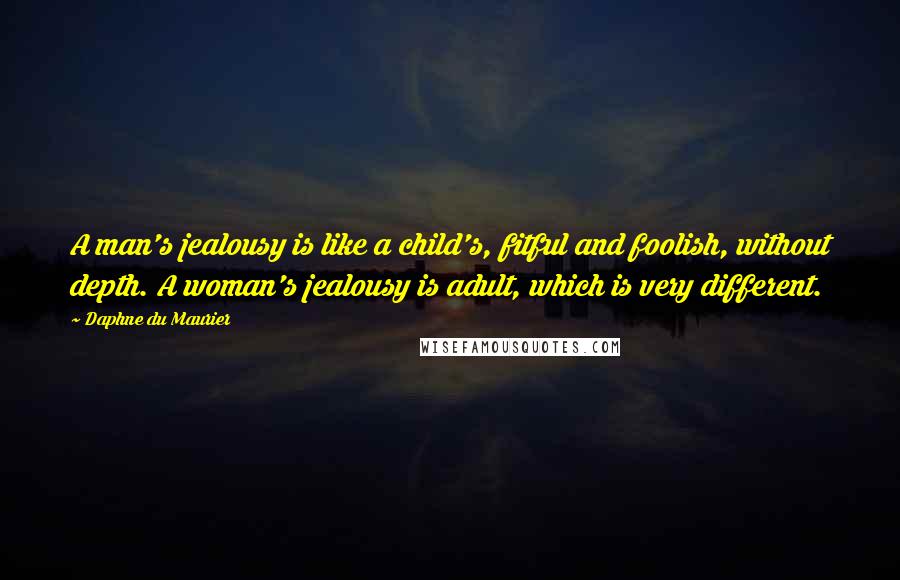 Daphne Du Maurier Quotes: A man's jealousy is like a child's, fitful and foolish, without depth. A woman's jealousy is adult, which is very different.