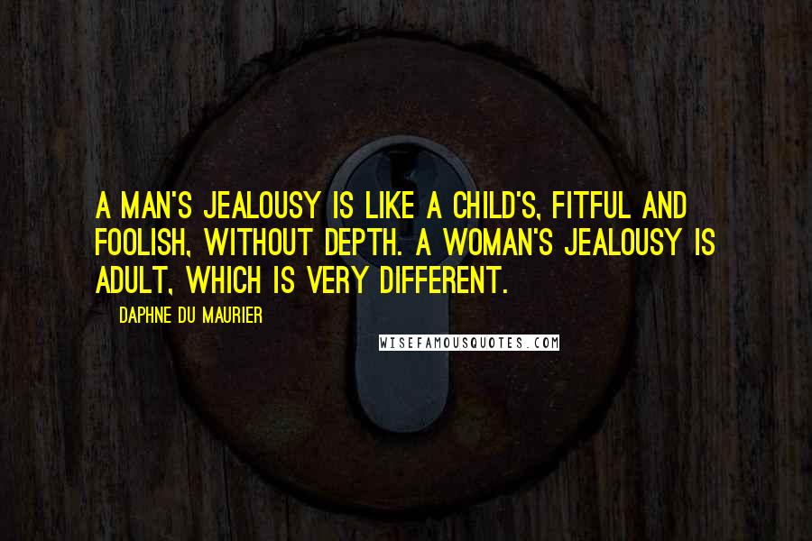 Daphne Du Maurier Quotes: A man's jealousy is like a child's, fitful and foolish, without depth. A woman's jealousy is adult, which is very different.