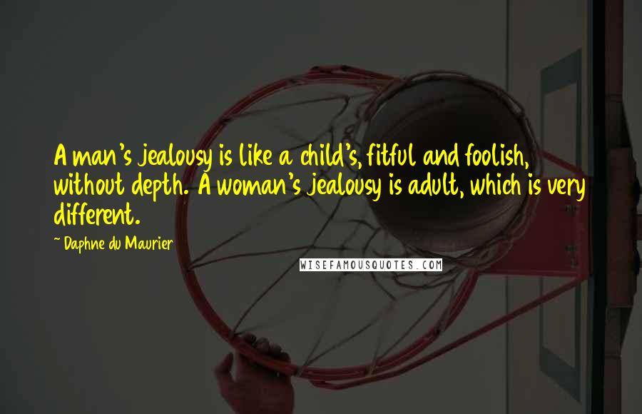 Daphne Du Maurier Quotes: A man's jealousy is like a child's, fitful and foolish, without depth. A woman's jealousy is adult, which is very different.