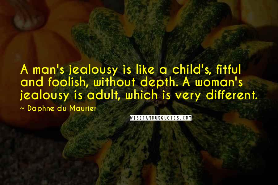 Daphne Du Maurier Quotes: A man's jealousy is like a child's, fitful and foolish, without depth. A woman's jealousy is adult, which is very different.