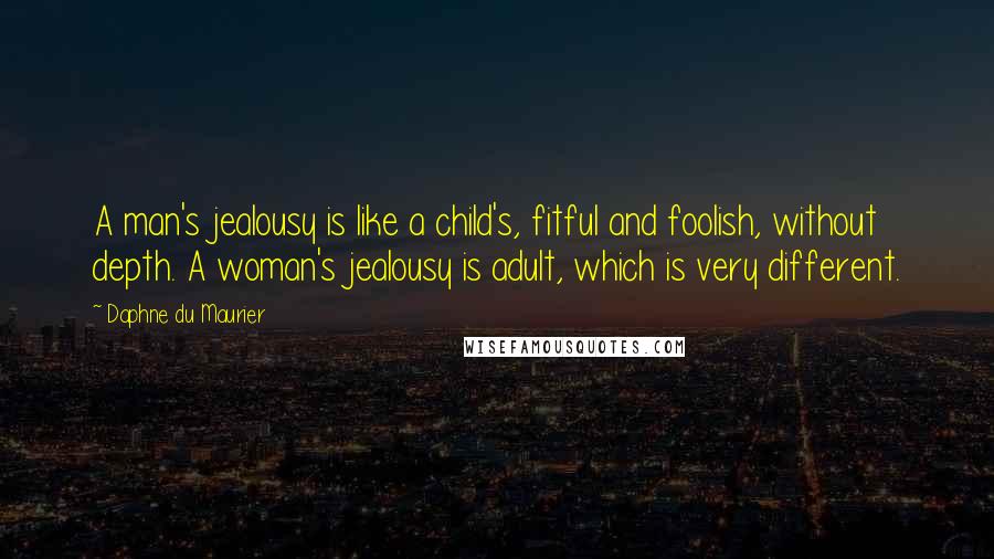 Daphne Du Maurier Quotes: A man's jealousy is like a child's, fitful and foolish, without depth. A woman's jealousy is adult, which is very different.