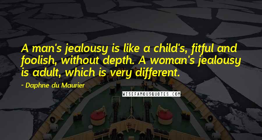 Daphne Du Maurier Quotes: A man's jealousy is like a child's, fitful and foolish, without depth. A woman's jealousy is adult, which is very different.