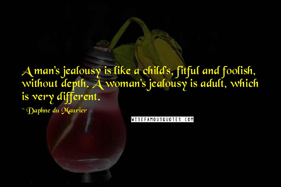 Daphne Du Maurier Quotes: A man's jealousy is like a child's, fitful and foolish, without depth. A woman's jealousy is adult, which is very different.