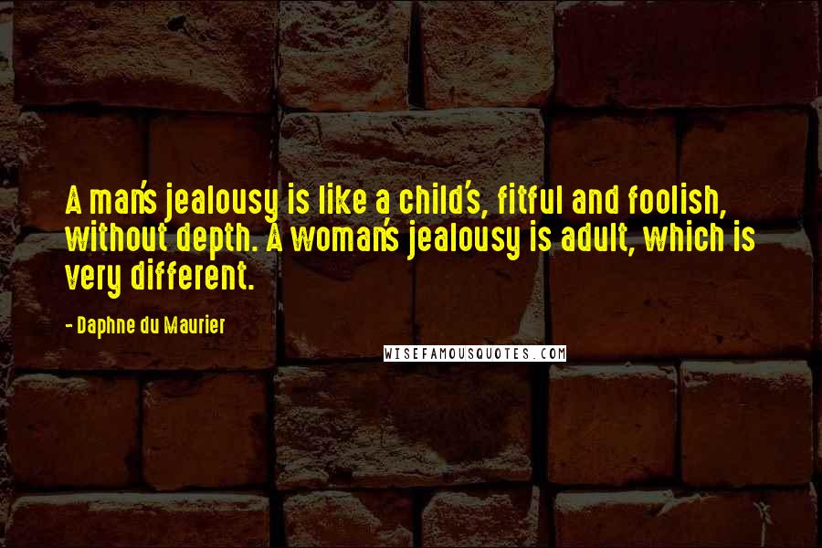 Daphne Du Maurier Quotes: A man's jealousy is like a child's, fitful and foolish, without depth. A woman's jealousy is adult, which is very different.