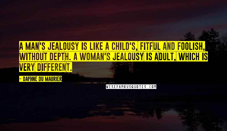 Daphne Du Maurier Quotes: A man's jealousy is like a child's, fitful and foolish, without depth. A woman's jealousy is adult, which is very different.