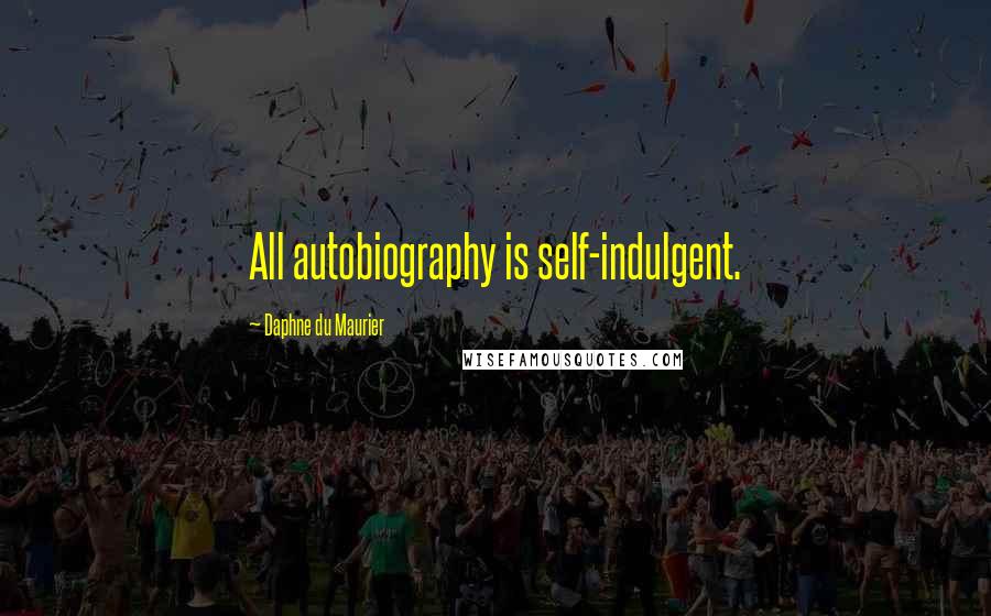 Daphne Du Maurier Quotes: All autobiography is self-indulgent.