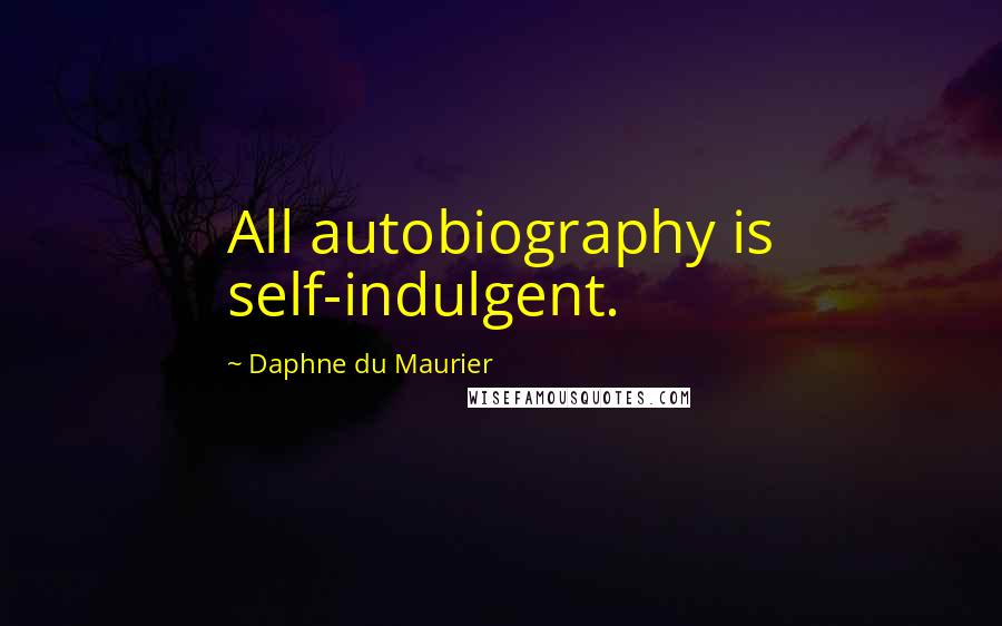 Daphne Du Maurier Quotes: All autobiography is self-indulgent.