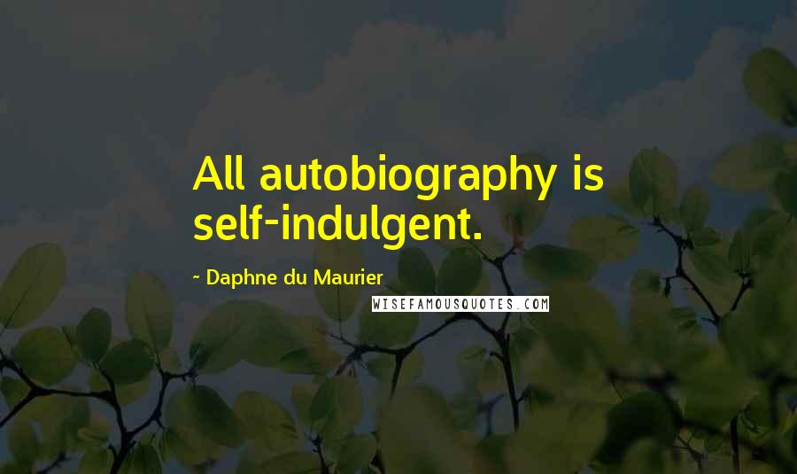 Daphne Du Maurier Quotes: All autobiography is self-indulgent.