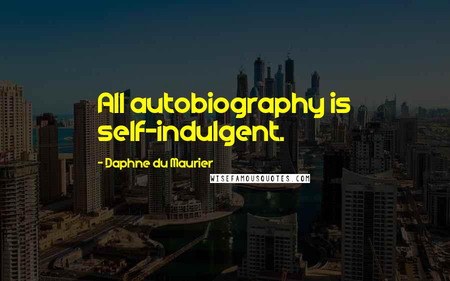 Daphne Du Maurier Quotes: All autobiography is self-indulgent.