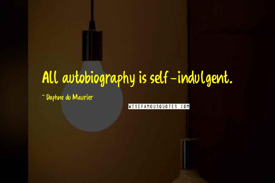 Daphne Du Maurier Quotes: All autobiography is self-indulgent.