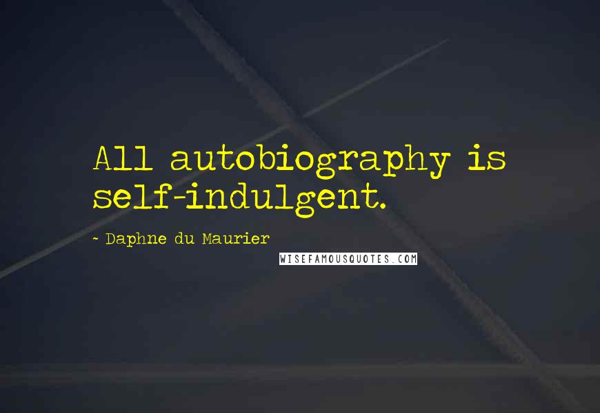 Daphne Du Maurier Quotes: All autobiography is self-indulgent.