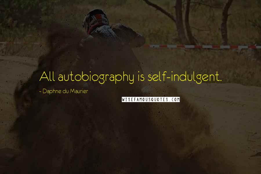 Daphne Du Maurier Quotes: All autobiography is self-indulgent.