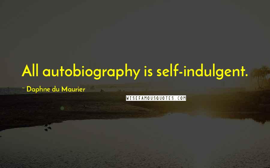 Daphne Du Maurier Quotes: All autobiography is self-indulgent.