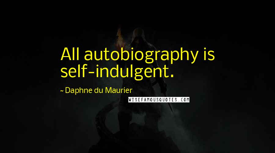 Daphne Du Maurier Quotes: All autobiography is self-indulgent.