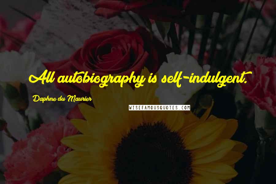 Daphne Du Maurier Quotes: All autobiography is self-indulgent.