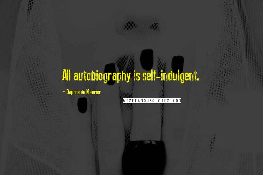 Daphne Du Maurier Quotes: All autobiography is self-indulgent.