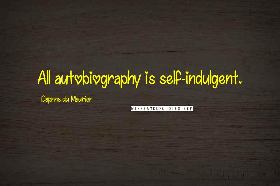Daphne Du Maurier Quotes: All autobiography is self-indulgent.