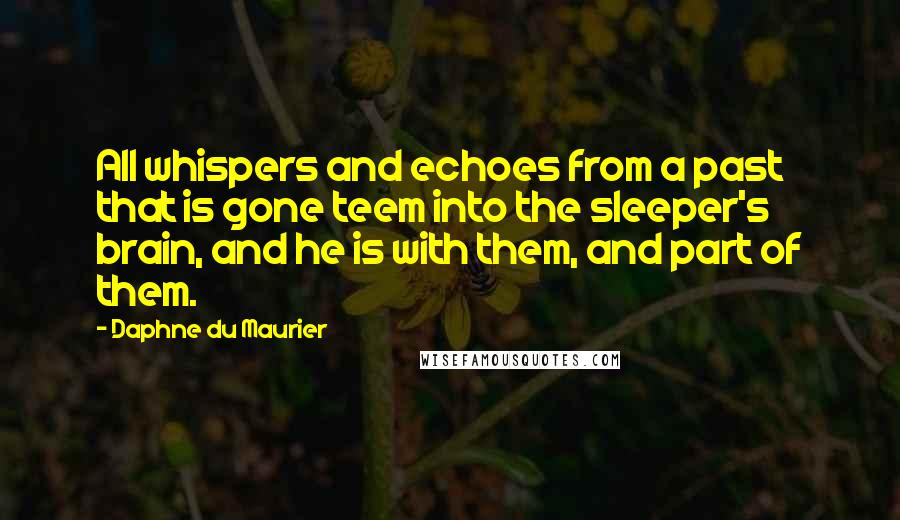 Daphne Du Maurier Quotes: All whispers and echoes from a past that is gone teem into the sleeper's brain, and he is with them, and part of them.