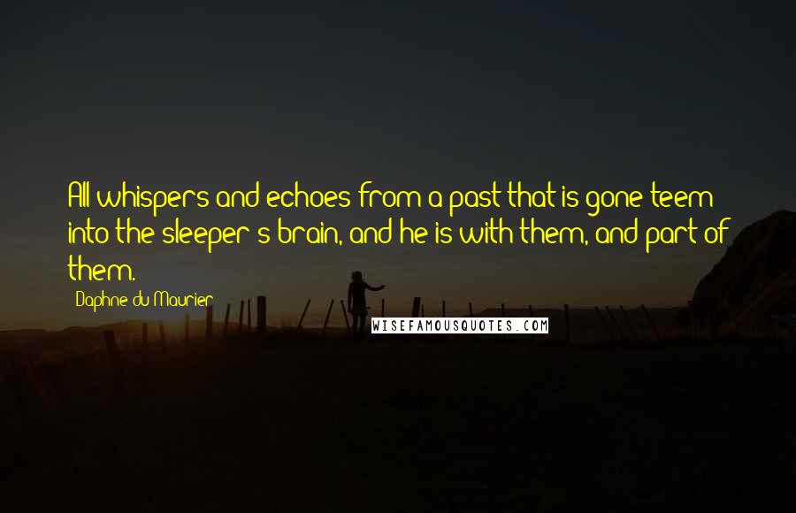 Daphne Du Maurier Quotes: All whispers and echoes from a past that is gone teem into the sleeper's brain, and he is with them, and part of them.