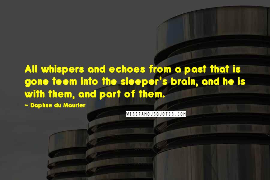 Daphne Du Maurier Quotes: All whispers and echoes from a past that is gone teem into the sleeper's brain, and he is with them, and part of them.