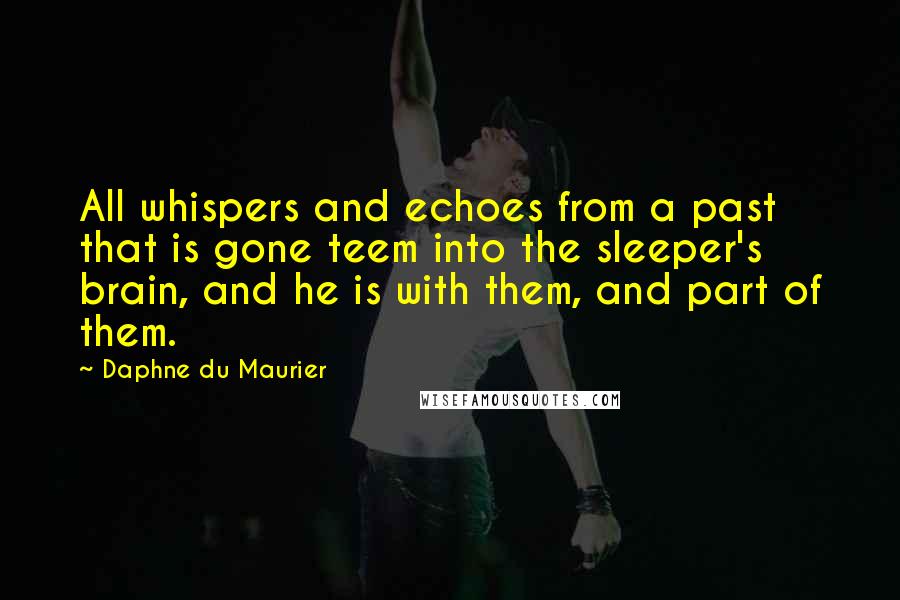 Daphne Du Maurier Quotes: All whispers and echoes from a past that is gone teem into the sleeper's brain, and he is with them, and part of them.