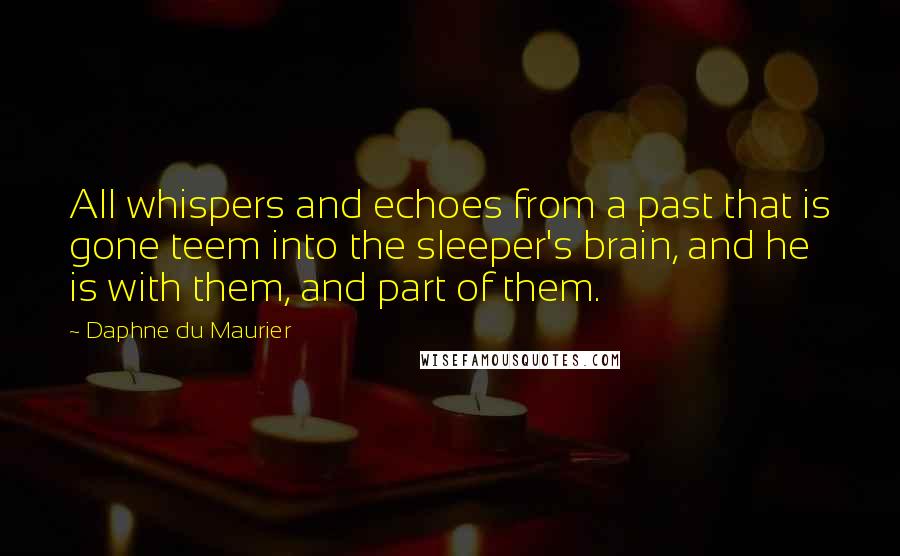 Daphne Du Maurier Quotes: All whispers and echoes from a past that is gone teem into the sleeper's brain, and he is with them, and part of them.