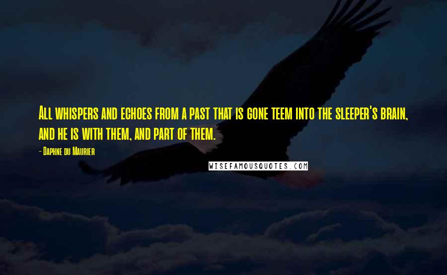 Daphne Du Maurier Quotes: All whispers and echoes from a past that is gone teem into the sleeper's brain, and he is with them, and part of them.