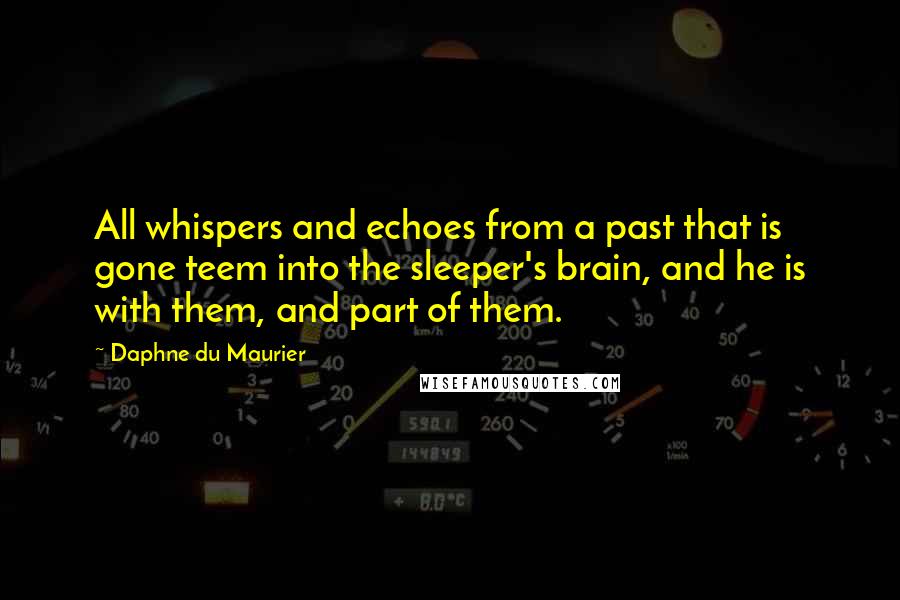 Daphne Du Maurier Quotes: All whispers and echoes from a past that is gone teem into the sleeper's brain, and he is with them, and part of them.