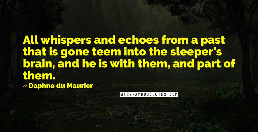 Daphne Du Maurier Quotes: All whispers and echoes from a past that is gone teem into the sleeper's brain, and he is with them, and part of them.